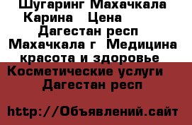 Шугаринг Махачкала Карина › Цена ­ 500 - Дагестан респ., Махачкала г. Медицина, красота и здоровье » Косметические услуги   . Дагестан респ.